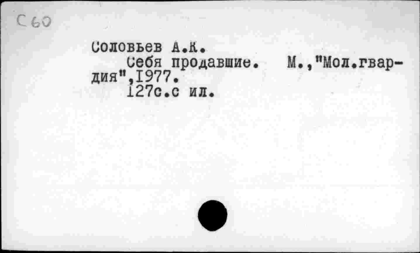 ﻿соловьев а.к.
себя продавшие. М.."Мол.гвар дия”,1977.
1270.0 ил.